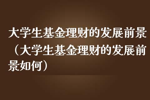大学生基金理财的发展前景（大学生基金理财的发展前景如何）_https://www.kuaijiepai.net_期货理财_第1张