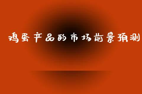 鸡蛋产品的市场前景预测_https://www.kuaijiepai.net_国际期货_第1张