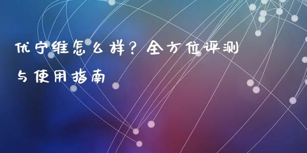 优宁维怎么样？全方位评测与使用指南_https://www.kuaijiepai.net_国际期货_第1张