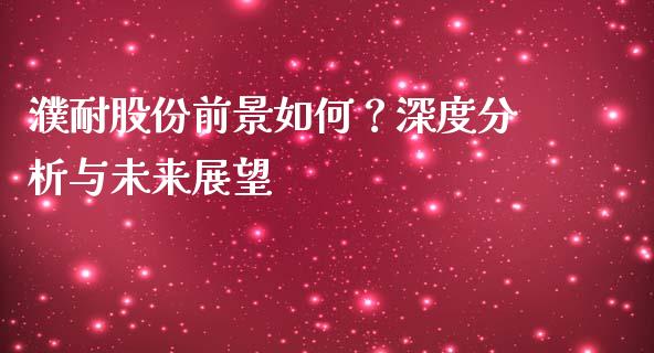 濮耐股份前景如何？深度分析与未来展望_https://www.kuaijiepai.net_国际股建_第1张