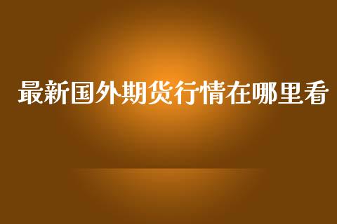 最新国外期货行情在哪里看_https://www.kuaijiepai.net_国际期货_第1张