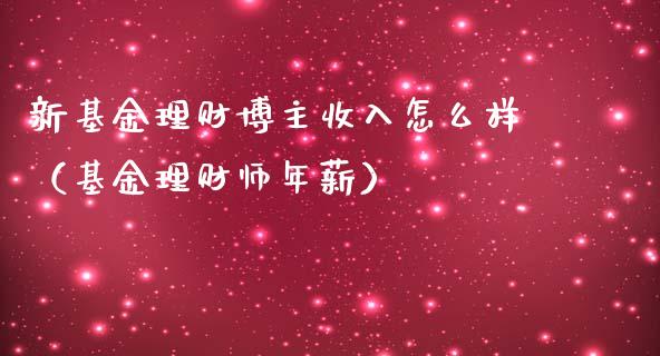 新基金理财博主收入怎么样（基金理财师年薪）_https://www.kuaijiepai.net_期货理财_第1张