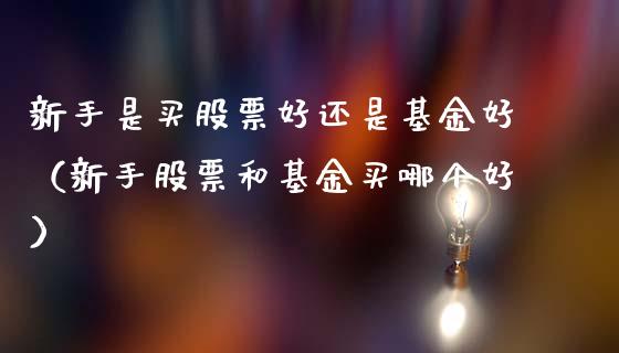 新手是买股票好还是基金好（新手股票和基金买哪个好）_https://www.kuaijiepai.net_投资理财_第1张