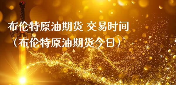 布伦特原油期货 交易时间（布伦特原油期货今日）_https://www.kuaijiepai.net_国际期货_第1张