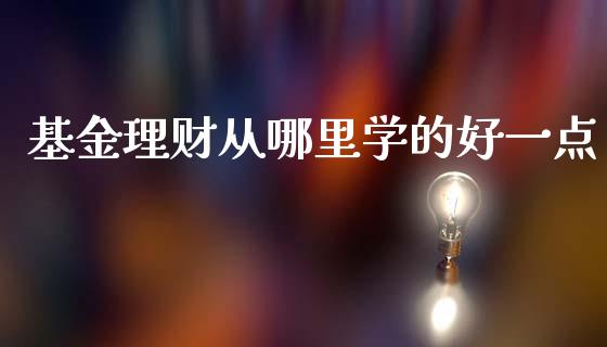 基金理财从哪里学的好一点_https://www.kuaijiepai.net_期货理财_第1张