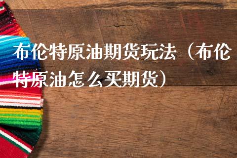 布伦特原油期货玩法（布伦特原油怎么买期货）_https://www.kuaijiepai.net_国际期货_第1张