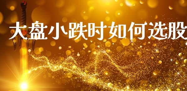 大盘小跌时如何选股_https://www.kuaijiepai.net_投资理财_第1张