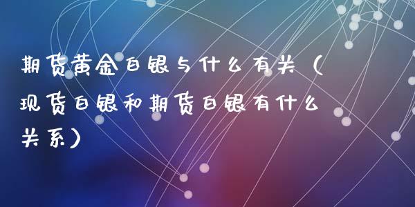 期货黄金白银与什么有关（现货白银和期货白银有什么关系）_https://www.kuaijiepai.net_期货资讯_第1张