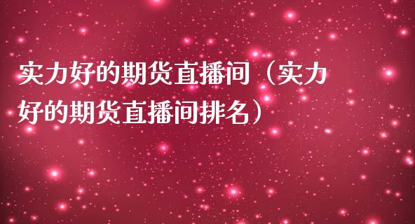 实力好的期货直播间（实力好的期货直播间排名）_https://www.kuaijiepai.net_期货在线_第1张