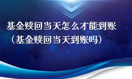基金赎回当天怎么才能到账（基金赎回当天到账吗）_https://www.kuaijiepai.net_投资理财_第1张