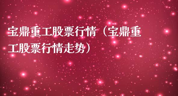 宝鼎重工股票行情（宝鼎重工股票行情走势）_https://www.kuaijiepai.net_股票理论_第1张