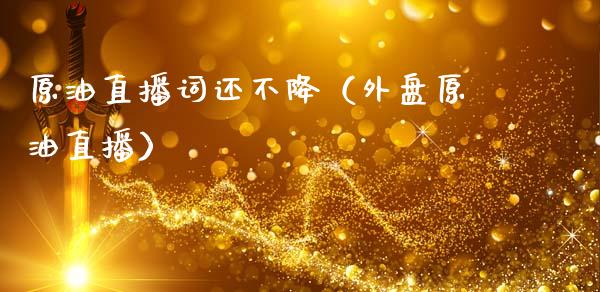 原油直播词还不降（外盘原油直播）_https://www.kuaijiepai.net_期货在线_第1张