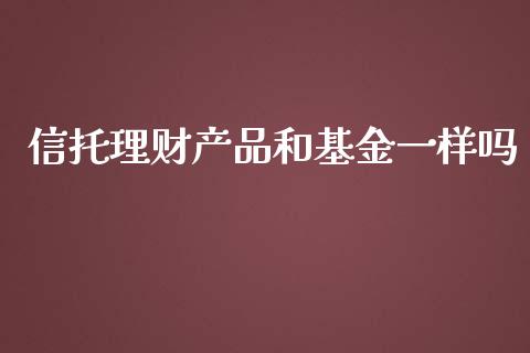 信托理财产品和基金一样吗_https://www.kuaijiepai.net_投资理财_第1张