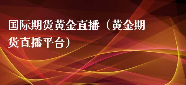 国际期货黄金直播（黄金期货直播平台）_https://www.kuaijiepai.net_期货在线_第1张