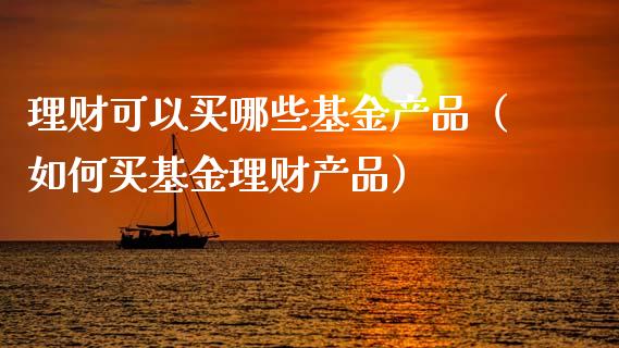 理财可以买哪些基金产品（如何买基金理财产品）_https://www.kuaijiepai.net_期货理财_第1张