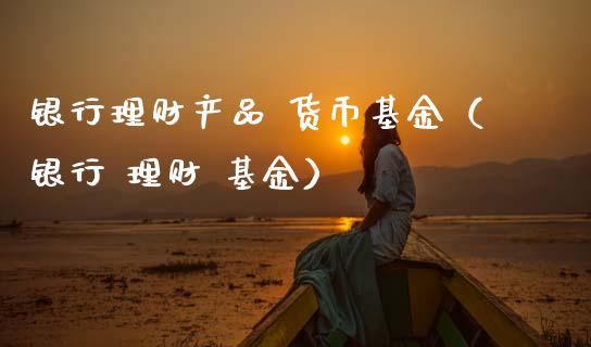 银行理财产品 货币基金（银行 理财 基金）_https://www.kuaijiepai.net_期货理财_第1张