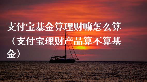 支付宝基金算理财嘛怎么算（支付宝理财产品算不算基金）_https://www.kuaijiepai.net_投资理财_第1张