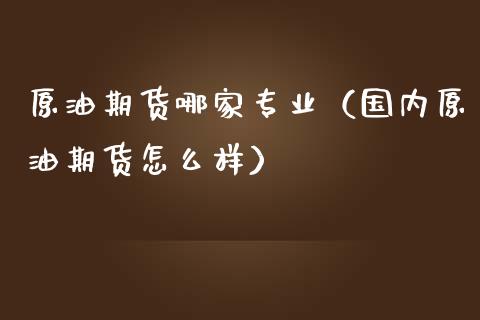 原油期货哪家专业（国内原油期货怎么样）_https://www.kuaijiepai.net_国际期货_第1张