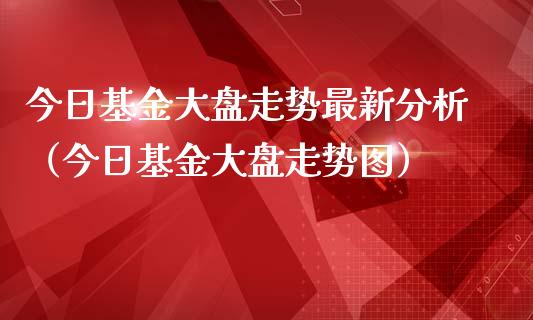 今日基金大盘走势最新分析（今日基金大盘走势图）_https://www.kuaijiepai.net_投资理财_第1张