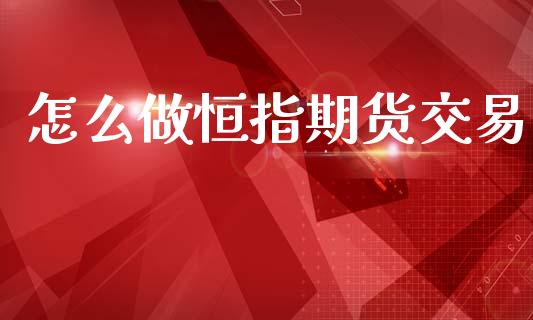 怎么做恒指期货交易_https://www.kuaijiepai.net_新股新闻_第1张