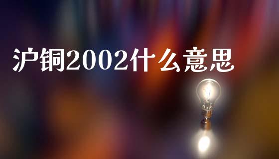 沪铜2002什么意思_https://www.kuaijiepai.net_国际期货_第1张