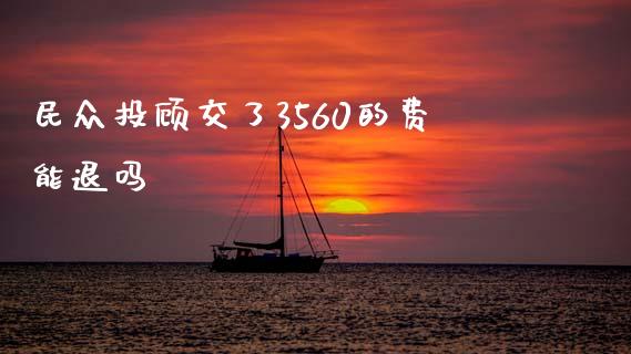 民众投顾交了3560的费能退吗_https://www.kuaijiepai.net_期货在线_第1张