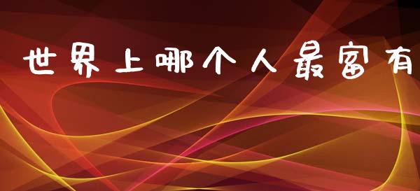 世界上哪个人最富有_https://www.kuaijiepai.net_期货理财_第1张