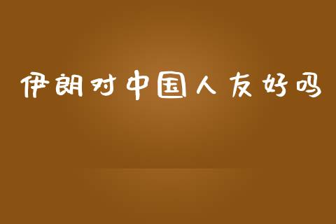伊朗对中国人友好吗_https://www.kuaijiepai.net_期货在线_第1张