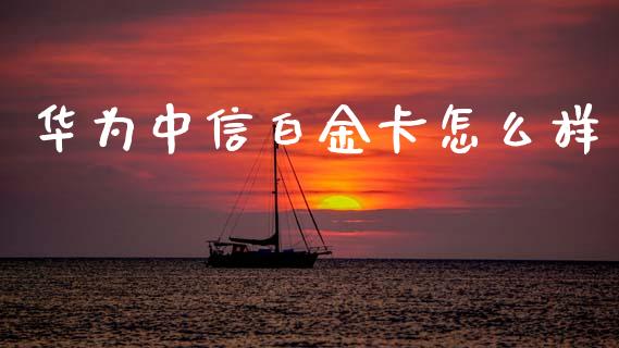 华为中信白金卡怎么样_https://www.kuaijiepai.net_投资理财_第1张