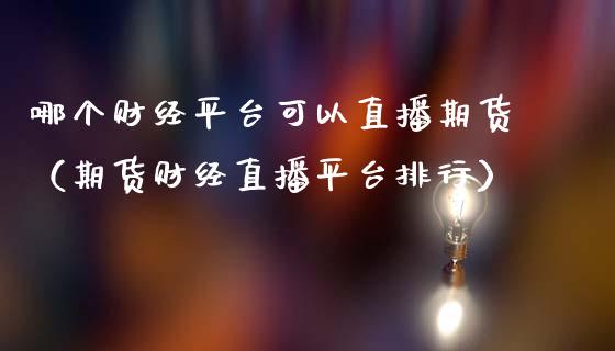 哪个财经平台可以直播期货（期货财经直播平台排行）_https://www.kuaijiepai.net_期货在线_第1张