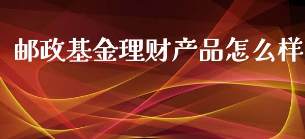 邮政基金理财产品怎么样_https://www.kuaijiepai.net_投资理财_第1张