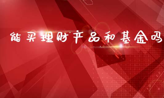 能买理财产品和基金吗_https://www.kuaijiepai.net_投资理财_第1张