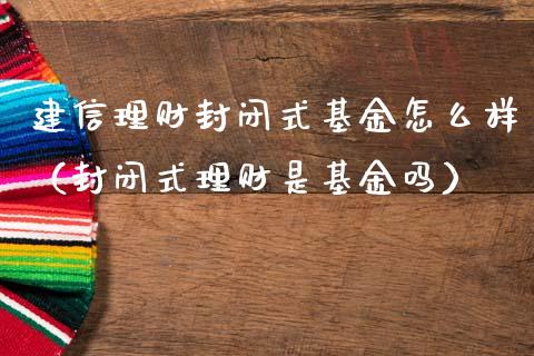 建信理财封闭式基金怎么样（封闭式理财是基金吗）_https://www.kuaijiepai.net_期货理财_第1张