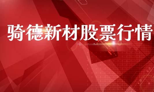 骑德新材股票行情_https://www.kuaijiepai.net_股票理论_第1张