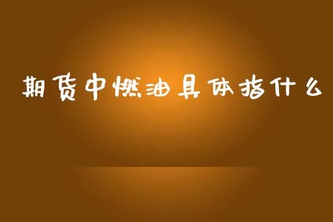 期货中燃油具体指什么_https://www.kuaijiepai.net_国际期货_第1张