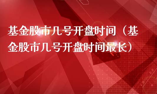 基金股市几号开盘时间（基金股市几号开盘时间最长）_https://www.kuaijiepai.net_期货理财_第1张