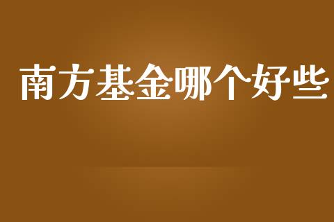 南方基金哪个好些_https://www.kuaijiepai.net_国际股建_第1张