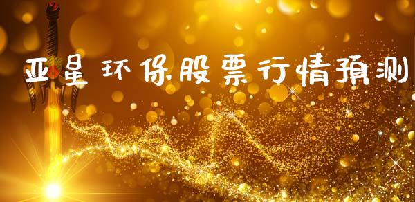 亚星环保股票行情预测_https://www.kuaijiepai.net_新股新闻_第1张
