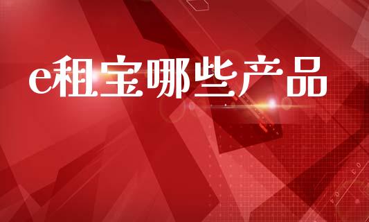 e租宝哪些产品_https://www.kuaijiepai.net_期货理财_第1张
