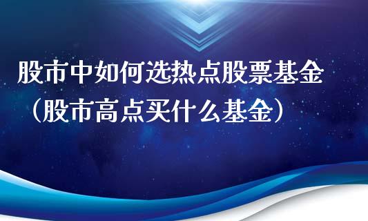 股市中如何选热点股票基金（股市高点买什么基金）_https://www.kuaijiepai.net_投资理财_第1张