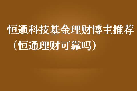 恒通科技基金理财博主推荐（恒通理财可靠吗）_https://www.kuaijiepai.net_期货理财_第1张