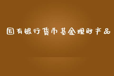 国有银行货币基金理财产品_https://www.kuaijiepai.net_投资理财_第1张