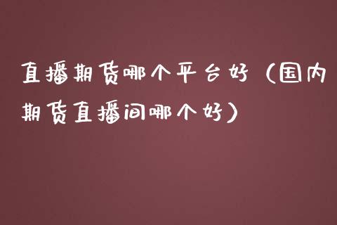 直播期货哪个平台好（国内期货直播间哪个好）_https://www.kuaijiepai.net_期货在线_第1张