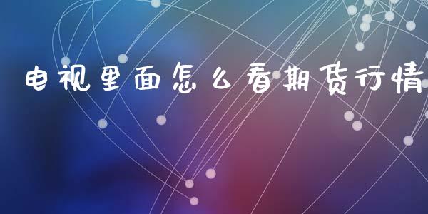 电视里面怎么看期货行情_https://www.kuaijiepai.net_国际期货_第1张