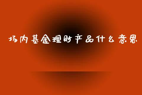 场内基金理财产品什么意思_https://www.kuaijiepai.net_期货理财_第1张