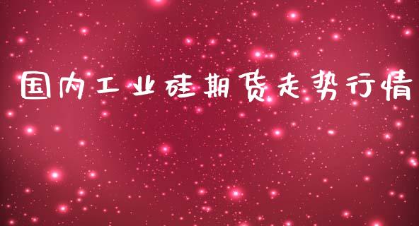 国内工业硅期货走势行情_https://www.kuaijiepai.net_国际期货_第1张
