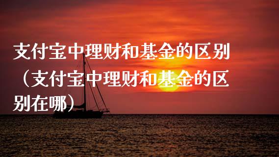 支付宝中理财和基金的区别（支付宝中理财和基金的区别在哪）_https://www.kuaijiepai.net_投资理财_第1张
