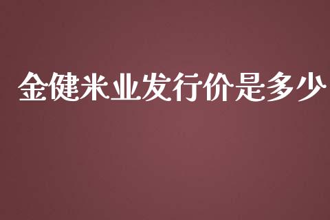 金健米业发行价是多少_https://www.kuaijiepai.net_国际期货_第1张