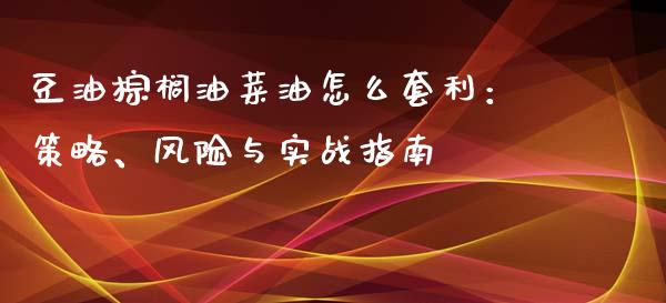 豆油棕榈油菜油怎么套利：策略、风险与实战指南_https://www.kuaijiepai.net_期货在线_第1张