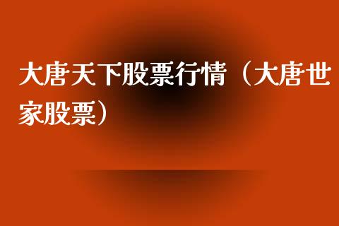 大唐天下股票行情（大唐世家股票）_https://www.kuaijiepai.net_股票理论_第1张